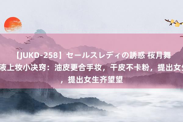 【JUKD-258】セールスレディの誘惑 桜月舞 他 粉底液上妆小决窍：油皮更合手妆，干皮不卡粉，提出女生齐望望