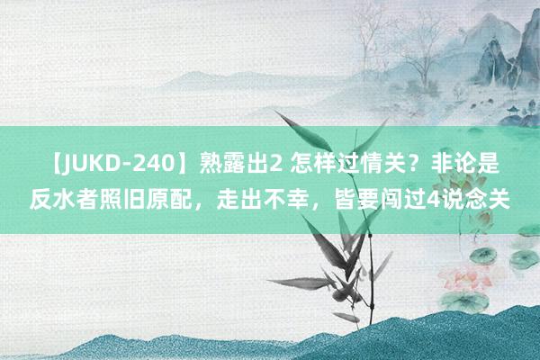 【JUKD-240】熟露出2 怎样过情关？非论是反水者照旧原配，走出不幸，皆要闯过4说念关