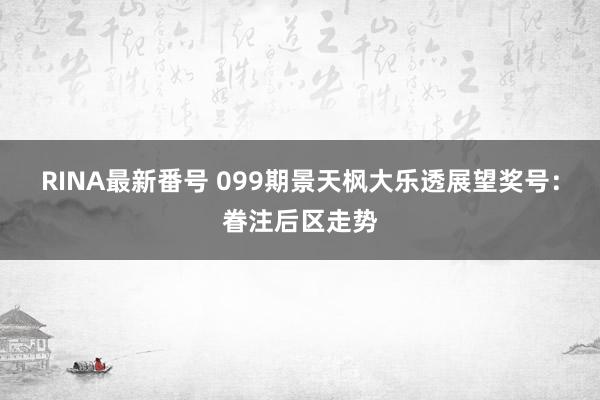 RINA最新番号 099期景天枫大乐透展望奖号：眷注后区走势