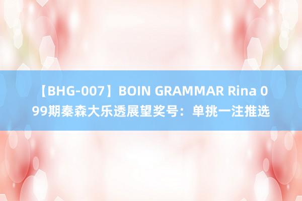 【BHG-007】BOIN GRAMMAR Rina 099期秦森大乐透展望奖号：单挑一注推选