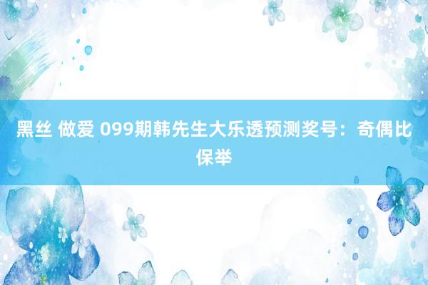 黑丝 做爱 099期韩先生大乐透预测奖号：奇偶比保举