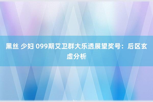 黑丝 少妇 099期艾卫群大乐透展望奖号：后区玄虚分析