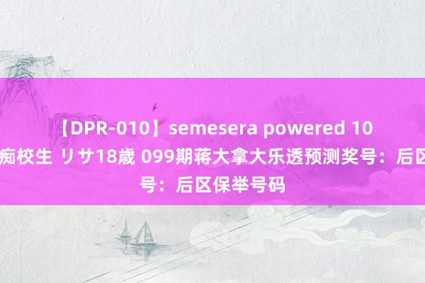 【DPR-010】semesera powered 10 ギャル女痴校生 リサ18歳 099期蒋大拿大乐透预测奖号：后区保举号码