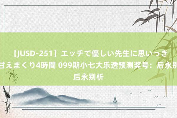 【JUSD-251】エッチで優しい先生に思いっきり甘えまくり4時間 099期小七大乐透预测奖号：后永别析