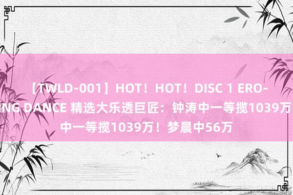 【TWLD-001】HOT！HOT！DISC 1 ERO-BODY BURNING DANCE 精选大乐透巨匠：钟涛中一等揽1039万！梦晨中56万