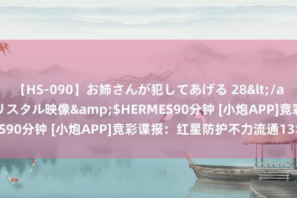 【HS-090】お姉さんが犯してあげる 28</a>2004-10-01クリスタル映像&$HERMES90分钟 [小炮APP]竞彩谍报：红星防护不力流通13场丢球