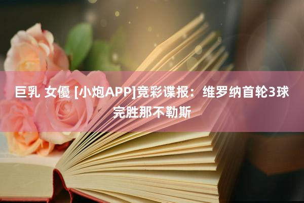 巨乳 女優 [小炮APP]竞彩谍报：维罗纳首轮3球完胜那不勒斯