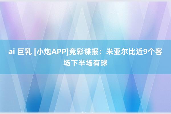 ai 巨乳 [小炮APP]竞彩谍报：米亚尔比近9个客场下半场有球