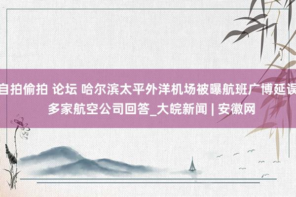 自拍偷拍 论坛 哈尔滨太平外洋机场被曝航班广博延误  多家航空公司回答_大皖新闻 | 安徽网