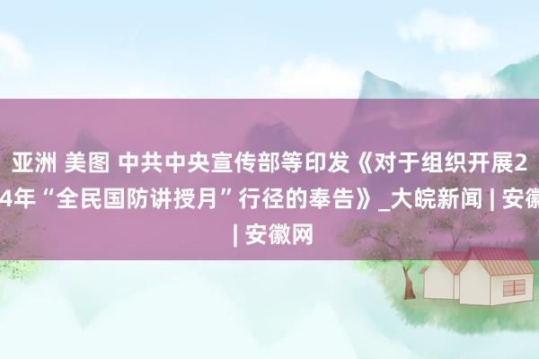 亚洲 美图 中共中央宣传部等印发《对于组织开展2024年“全民国防讲授月”行径的奉告》_大皖新闻 | 安徽网