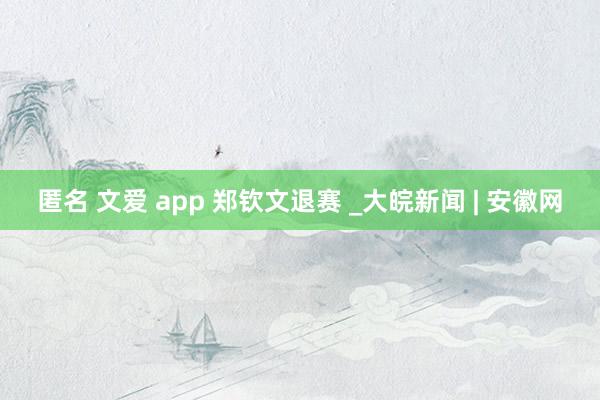 匿名 文爱 app 郑钦文退赛 _大皖新闻 | 安徽网