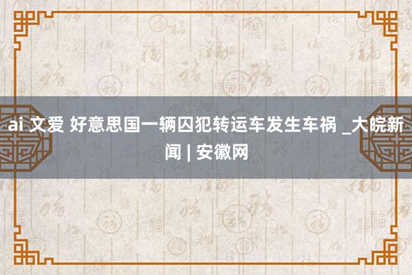 ai 文爱 好意思国一辆囚犯转运车发生车祸 _大皖新闻 | 安徽网