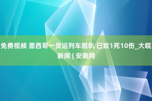 免费视频 墨西哥一货运列车脱轨 已致1死10伤_大皖新闻 | 安徽网