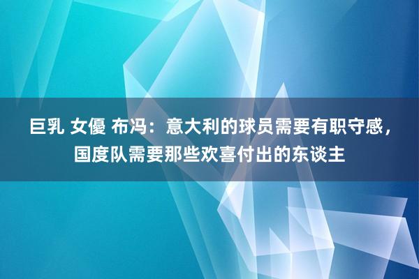 巨乳 女優 布冯：意大利的球员需要有职守感，国度队需要那些欢喜付出的东谈主