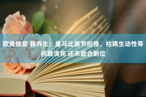 欧美做爱 韩乔生：皇马比赛节拍慢、枯竭生动性等问题清亮 还未磨合到位