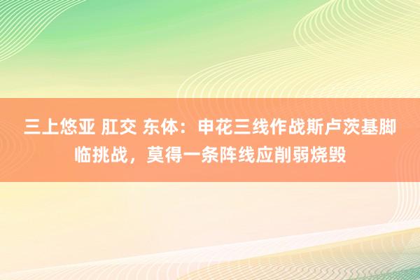 三上悠亚 肛交 东体：申花三线作战斯卢茨基脚临挑战，莫得一条阵线应削弱烧毁