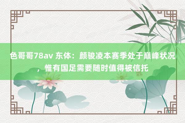 色哥哥78av 东体：颜骏凌本赛季处于巅峰状况，惟有国足需要随时值得被信托