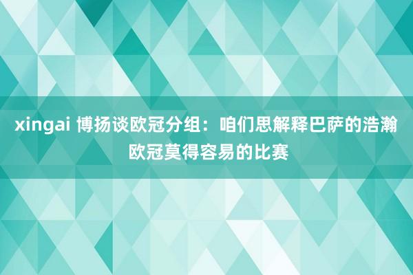 xingai 博扬谈欧冠分组：咱们思解释巴萨的浩瀚 欧冠莫得容易的比赛