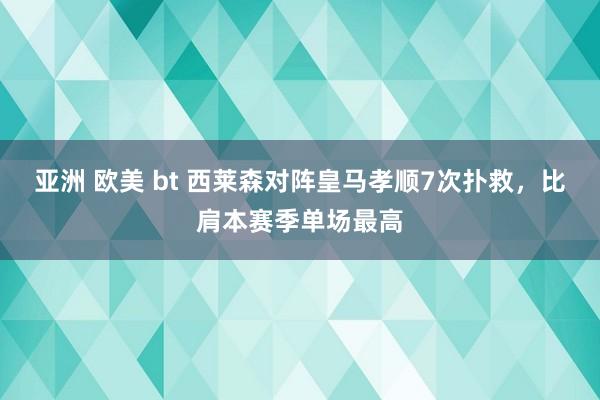 亚洲 欧美 bt 西莱森对阵皇马孝顺7次扑救，比肩本赛季单场最高