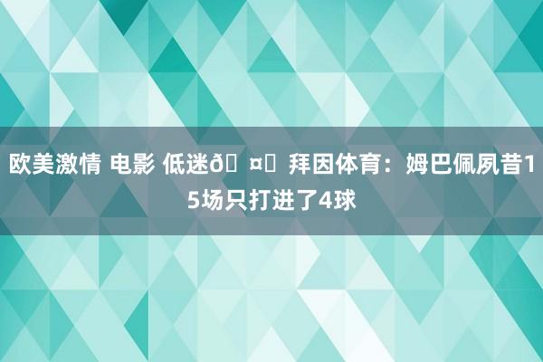 欧美激情 电影 低迷?拜因体育：姆巴佩夙昔15场只打进了4球