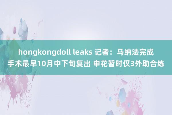 hongkongdoll leaks 记者：马纳法完成手术最早10月中下旬复出 申花暂时仅3外助合练