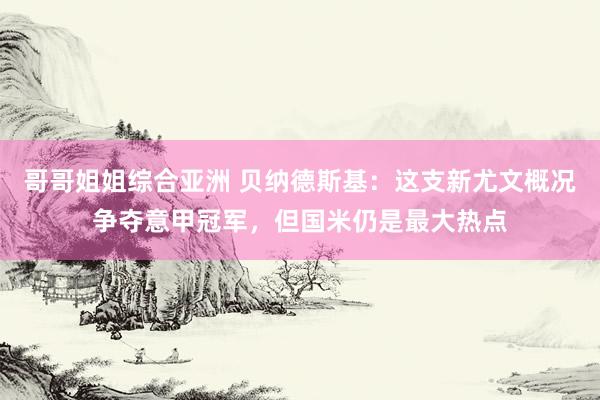 哥哥姐姐综合亚洲 贝纳德斯基：这支新尤文概况争夺意甲冠军，但国米仍是最大热点