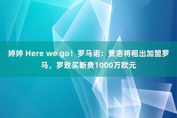 婷婷 Here we go！罗马诺：贾洛将租出加盟罗马，罗致买断费1000万欧元