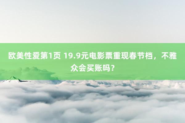 欧美性爱第1页 19.9元电影票重现春节档，不雅众会买账吗？