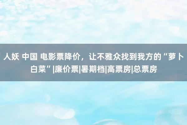 人妖 中国 电影票降价，让不雅众找到我方的“萝卜白菜”|廉价票|暑期档|高票房|总票房