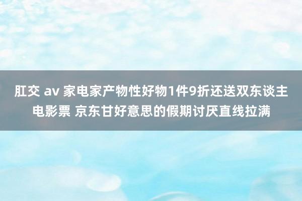 肛交 av 家电家产物性好物1件9折还送双东谈主电影票 京东甘好意思的假期讨厌直线拉满