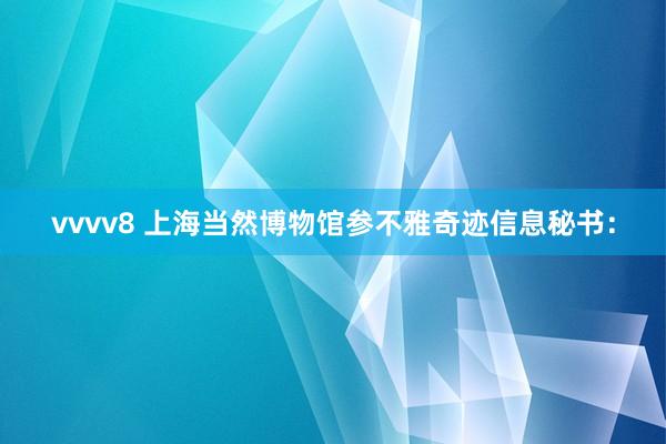 vvvv8 上海当然博物馆参不雅奇迹信息秘书：