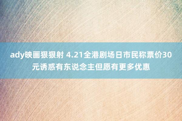 ady映画狠狠射 4.21全港剧场日市民称票价30元诱惑　有东说念主但愿有更多优惠