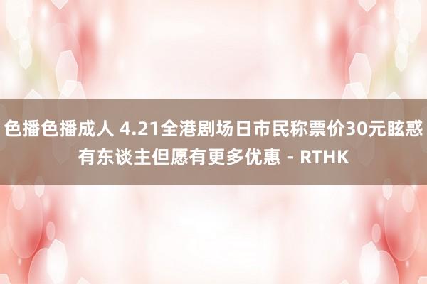 色播色播成人 4.21全港剧场日市民称票价30元眩惑　有东谈主但愿有更多优惠 - RTHK