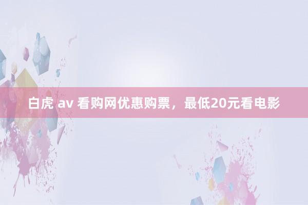 白虎 av 看购网优惠购票，最低20元看电影