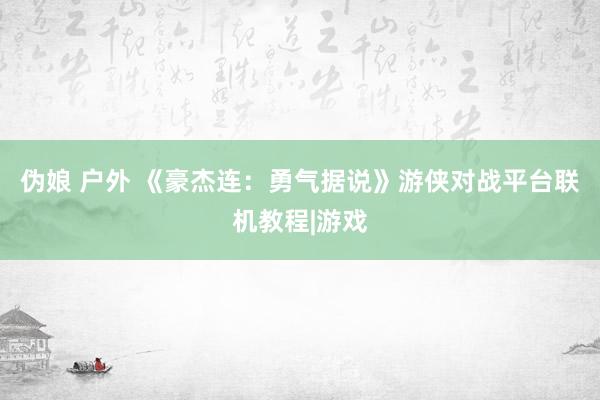 伪娘 户外 《豪杰连：勇气据说》游侠对战平台联机教程|游戏