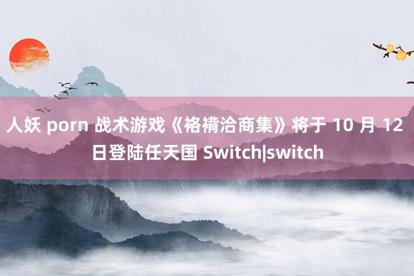 人妖 porn 战术游戏《袼褙洽商集》将于 10 月 12 日登陆任天国 Switch|switch