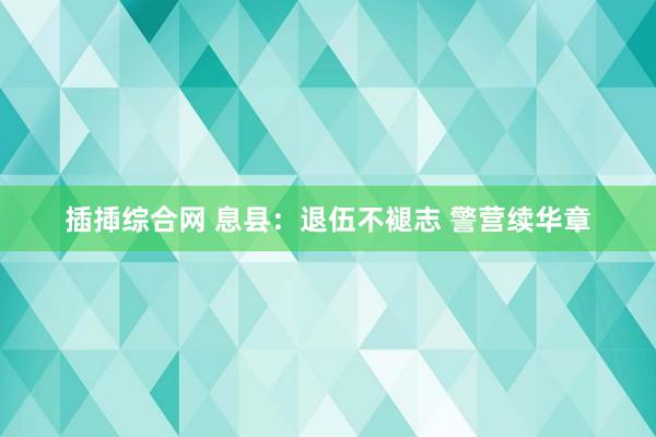 插揷综合网 息县：退伍不褪志 警营续华章