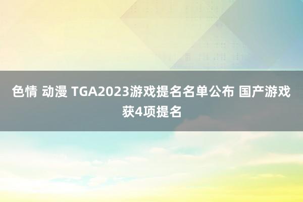 色情 动漫 TGA2023游戏提名名单公布 国产游戏获4项提名