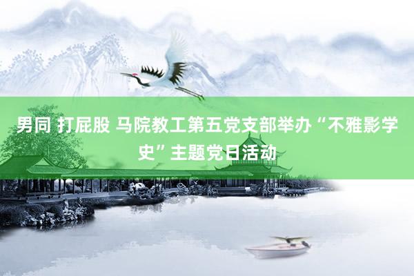 男同 打屁股 马院教工第五党支部举办“不雅影学史”主题党日活动