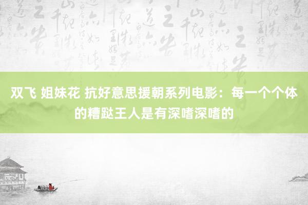 双飞 姐妹花 抗好意思援朝系列电影：每一个个体的糟跶王人是有深嗜深嗜的