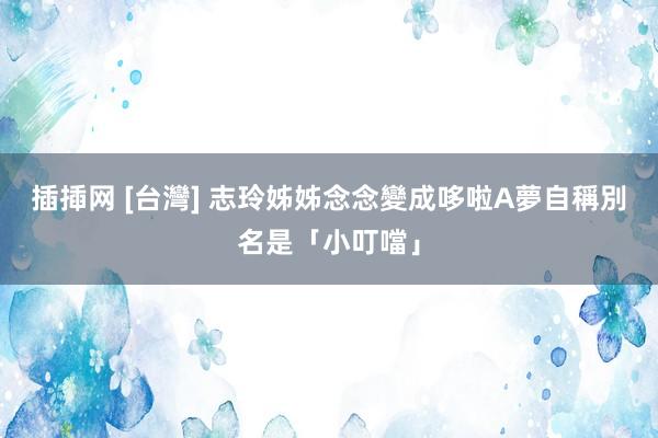 插揷网 [台灣] 志玲姊姊念念變成哆啦A夢　自稱別名是「小叮噹」