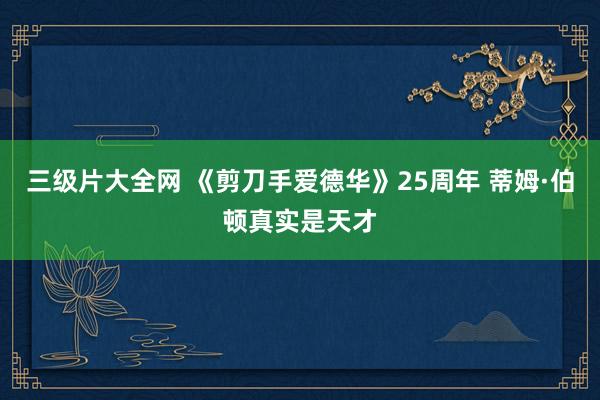 三级片大全网 《剪刀手爱德华》25周年 蒂姆·伯顿真实是天才