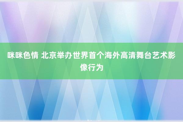 咪咪色情 北京举办世界首个海外高清舞台艺术影像行为