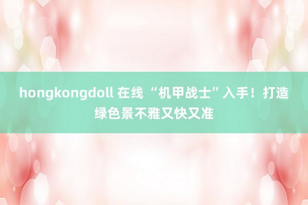 hongkongdoll 在线 “机甲战士”入手！打造绿色景不雅又快又准