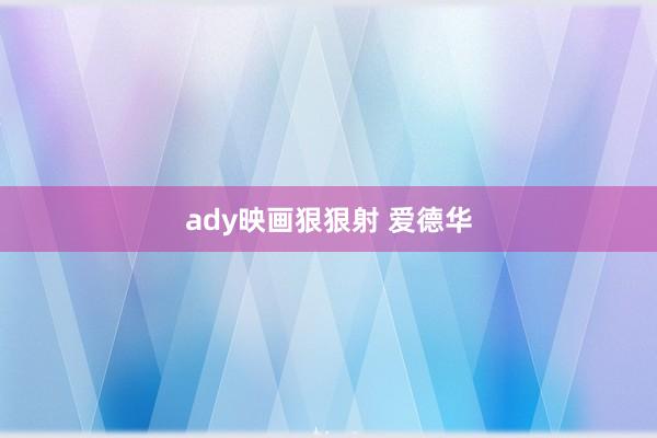 ady映画狠狠射 爱德华