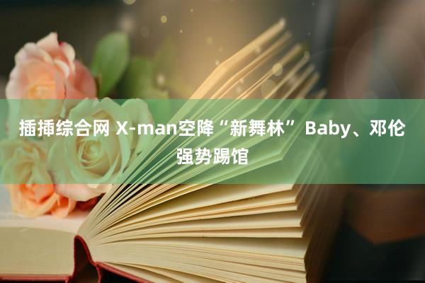 插揷综合网 X-man空降“新舞林” Baby、邓伦强势踢馆