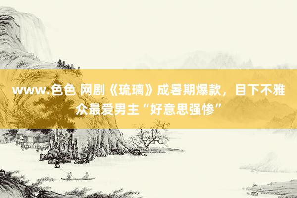 www.色色 网剧《琉璃》成暑期爆款，目下不雅众最爱男主“好意思强惨”