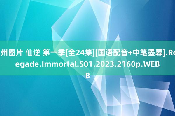 亚州图片 仙逆 第一季[全24集][国语配音+中笔墨幕].Renegade.Immortal.S01.2023.2160p.WEB